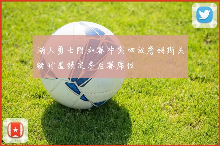 湖人勇士附加赛冲突回放詹姆斯关键封盖锁定季后赛席位