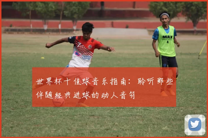 世界杯十佳球音乐指南:聆听那些伴随经典进球的动人音符