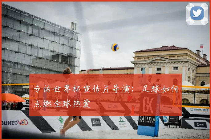 专访世界杯宣传片导演:足球如何点燃全球热爱