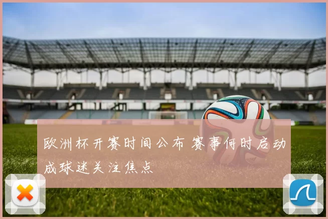 欧洲杯开赛时间公布 赛事何时启动成球迷关注焦点