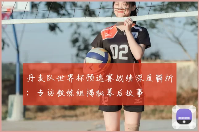 丹麦队世界杯预选赛战绩深度解析：专访教练组揭秘幕后故事
