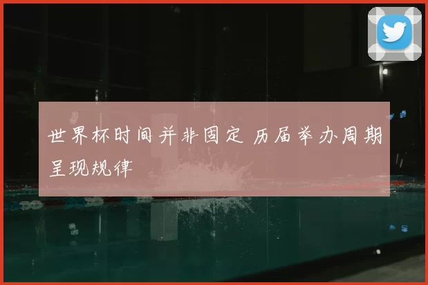 世界杯时间并非固定 历届举办周期呈现规律