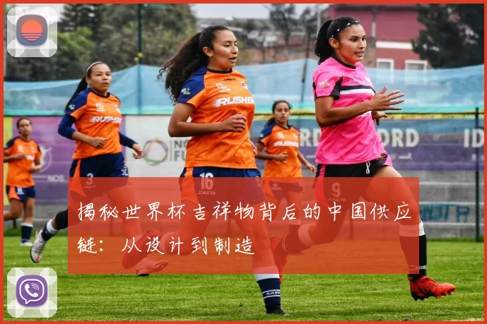 揭秘世界杯吉祥物背后的中国供应链：从设计到制造