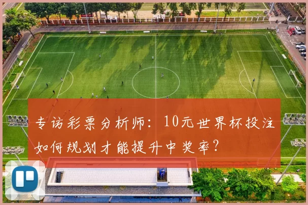 专访彩票分析师：10元世界杯投注如何规划才能提升中奖率？