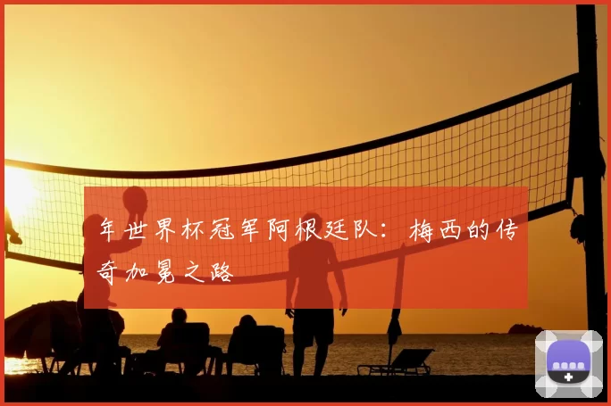 年世界杯冠军阿根廷队:梅西的传奇加冕之路