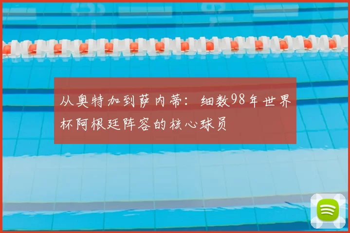 从奥特加到萨内蒂：细数98年世界杯阿根廷阵容的核心球员