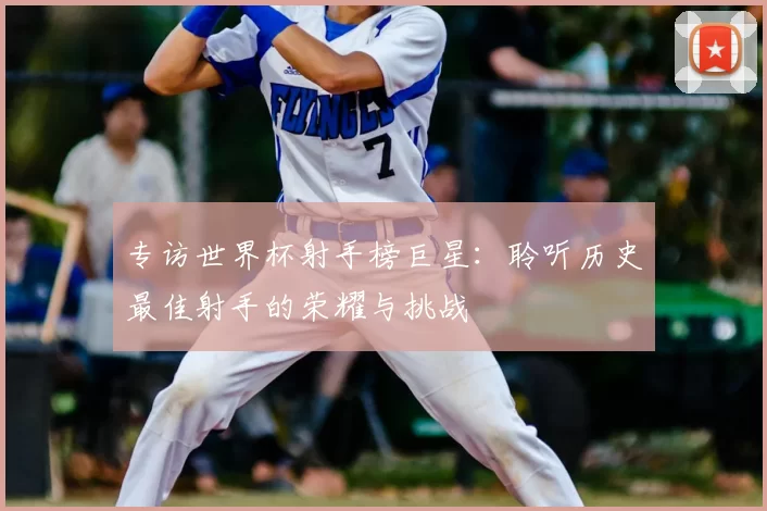 专访世界杯射手榜巨星:聆听历史最佳射手的荣耀与挑战