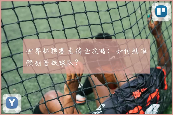 世界杯预赛竞猜全攻略：如何精准预测晋级球队？