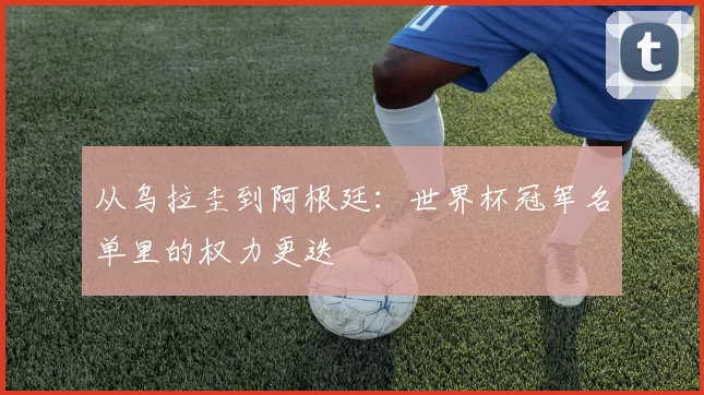 从乌拉圭到阿根廷：世界杯冠军名单里的权力更迭