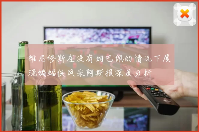 维尼修斯在没有姆巴佩的情况下展现蝙蝠侠风采阿斯报深度分析