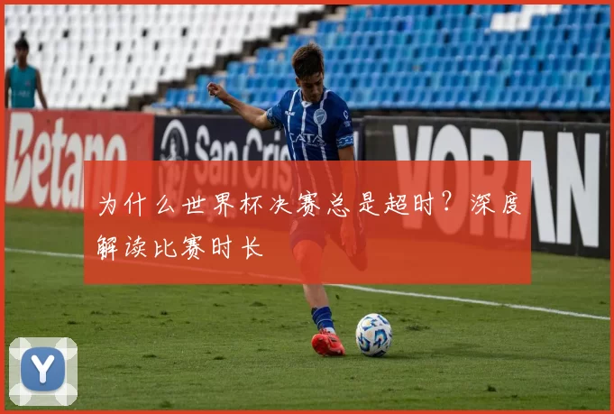 为什么世界杯决赛总是超时？深度解读比赛时长