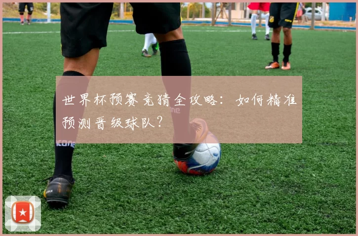 世界杯预赛竞猜全攻略：如何精准预测晋级球队？