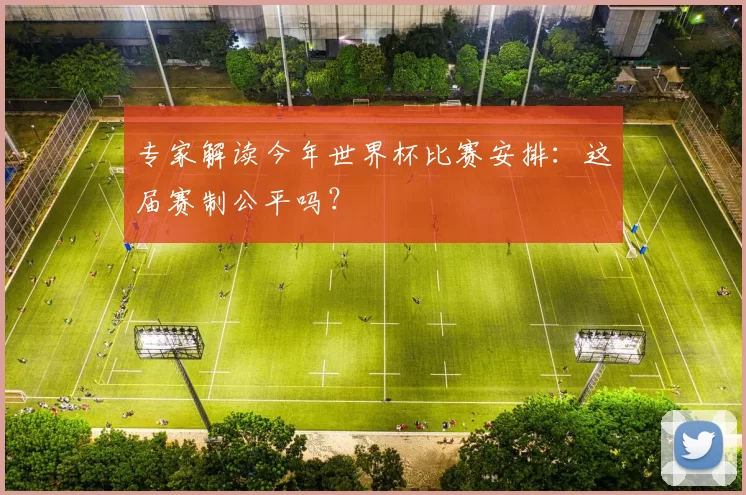 专家解读今年世界杯比赛安排：这届赛制公平吗？