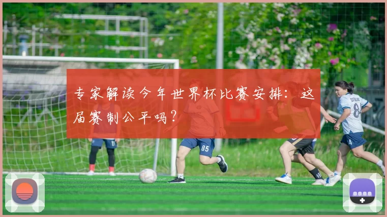专家解读今年世界杯比赛安排:这届赛制公平吗?