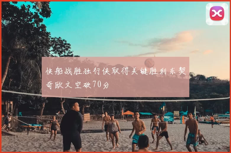 快船战胜独行侠取得关键胜利东契奇欧文空砍70分