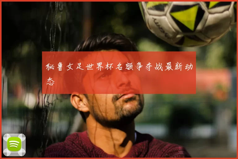 秘鲁女足世界杯名额争夺战最新动态