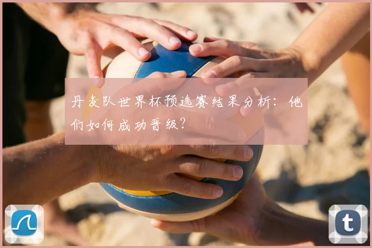 丹麦队世界杯预选赛结果分析:他们如何成功晋级?