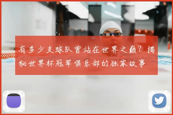 有多少支球队曾站在世界之巅？揭秘世界杯冠军俱乐部的独家故事