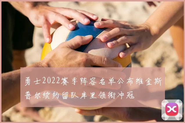 勇士2022赛季阵容名单公布维金斯普尔续约留队库里领衔冲冠