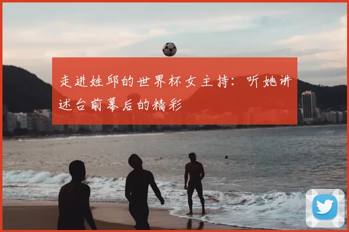 走进姓邱的世界杯女主持：听她讲述台前幕后的精彩