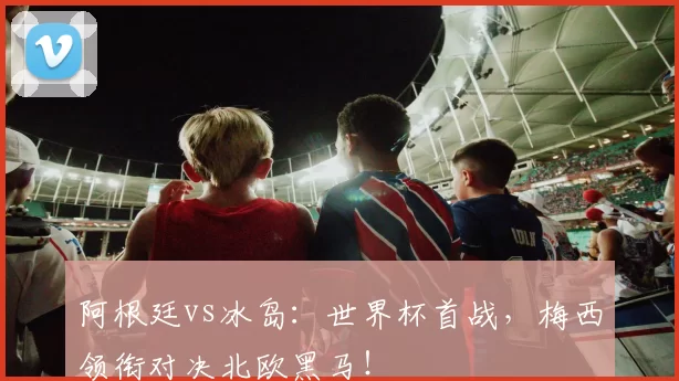 阿根廷vs冰岛:世界杯首战,梅西领衔对决北欧黑马!
