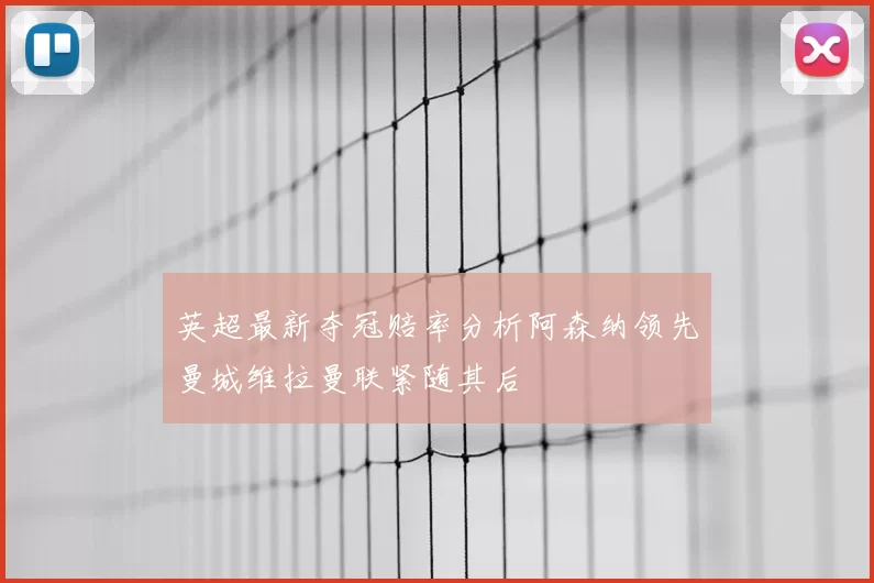 英超最新夺冠赔率分析阿森纳领先曼城维拉曼联紧随其后