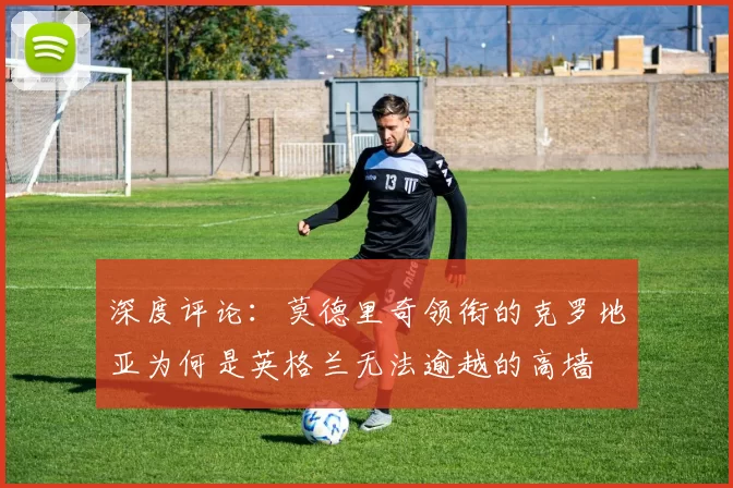 深度评论:莫德里奇领衔的克罗地亚为何是英格兰无法逾越的高墙