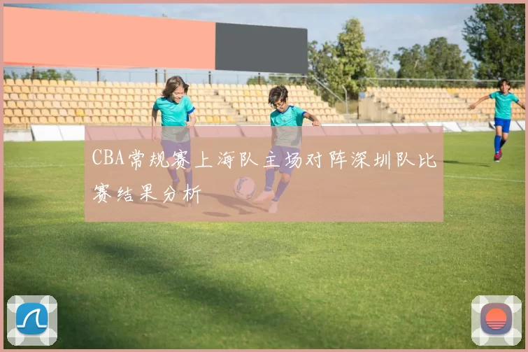 CBA常规赛上海队主场对阵深圳队比赛结果分析