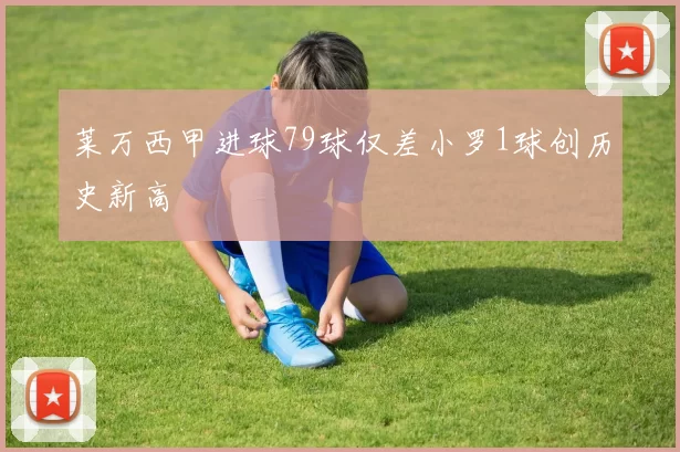 莱万西甲进球79球仅差小罗1球创历史新高