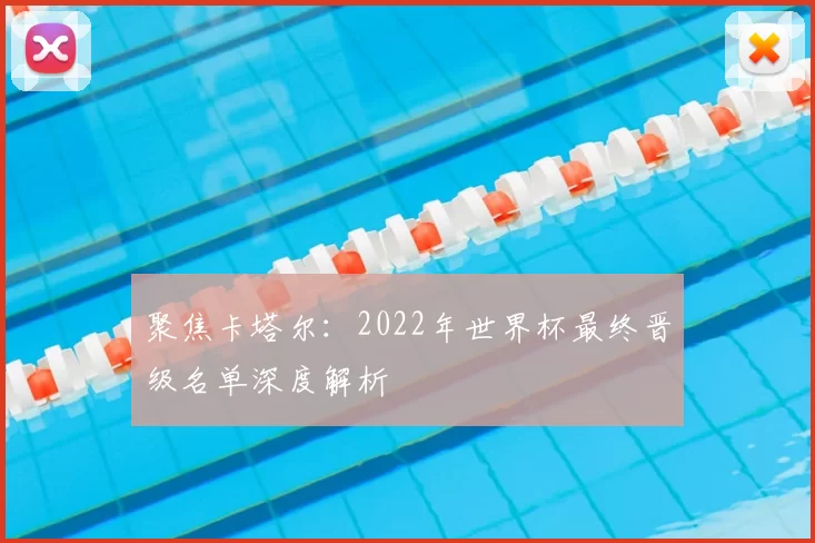 聚焦卡塔尔:2022年世界杯最终晋级名单深度解析
