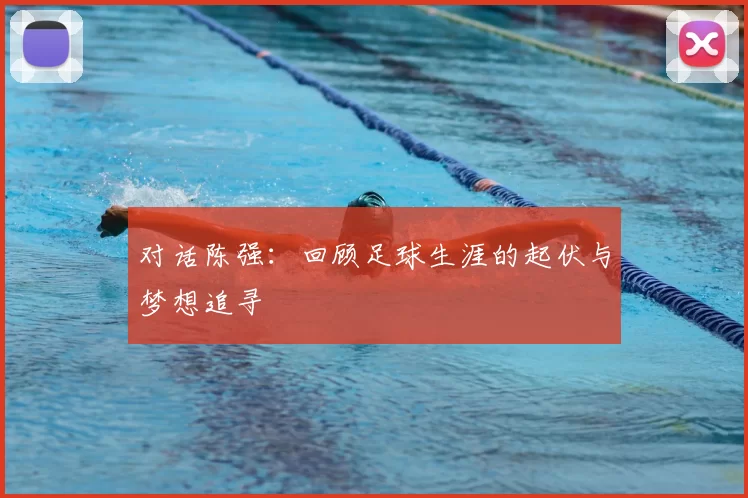 对话陈强：回顾足球生涯的起伏与梦想追寻