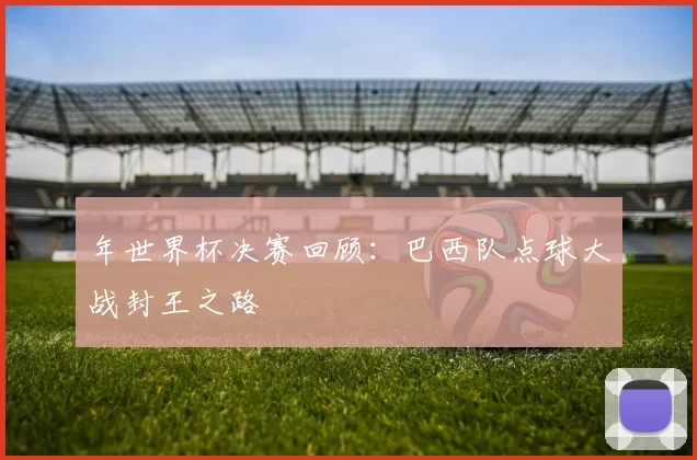 年世界杯决赛回顾：巴西队点球大战封王之路
