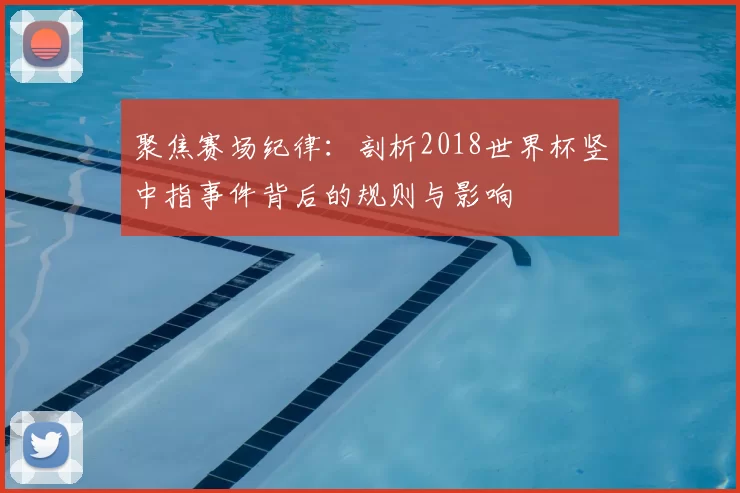 聚焦赛场纪律：剖析2018世界杯竖中指事件背后的规则与影响