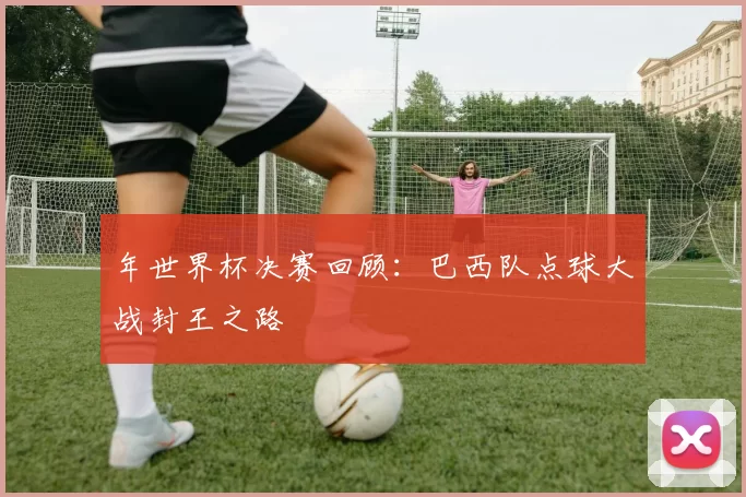 年世界杯决赛回顾：巴西队点球大战封王之路