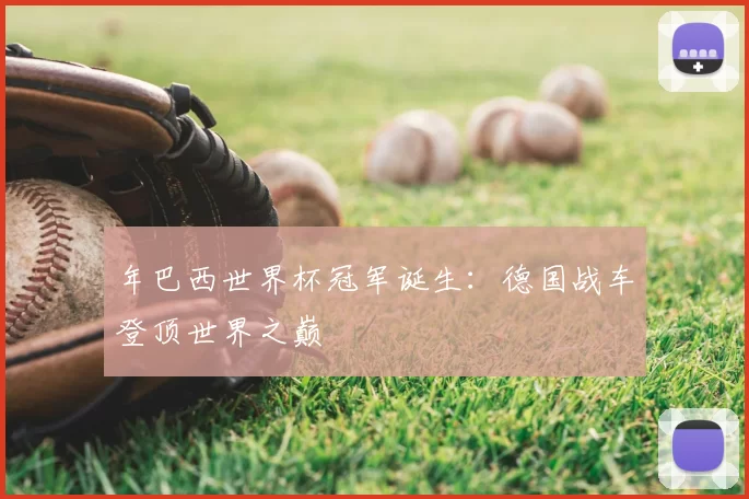 年巴西世界杯冠军诞生:德国战车登顶世界之巅