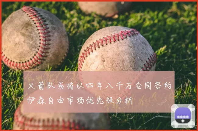 火箭队或将以四年八千万合同签约伊森自由市场优先级分析