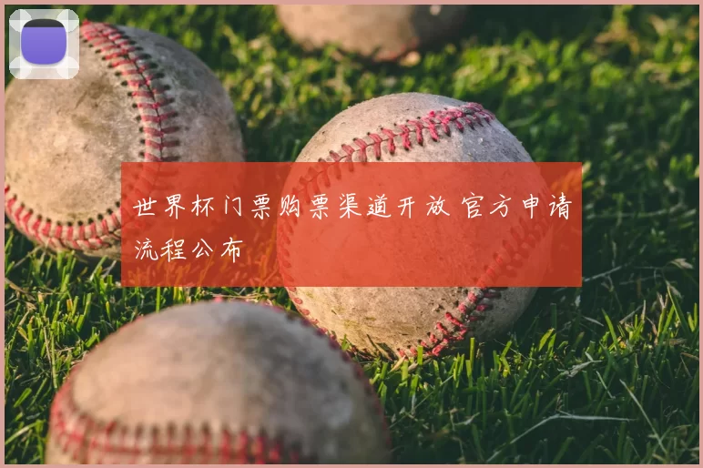 世界杯门票购票渠道开放 官方申请流程公布