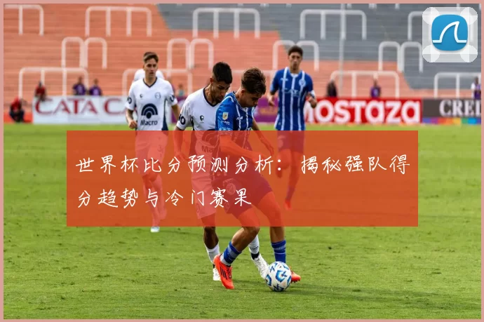 世界杯比分预测分析：揭秘强队得分趋势与冷门赛果
