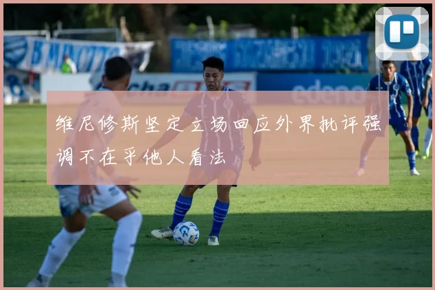 维尼修斯坚定立场回应外界批评强调不在乎他人看法