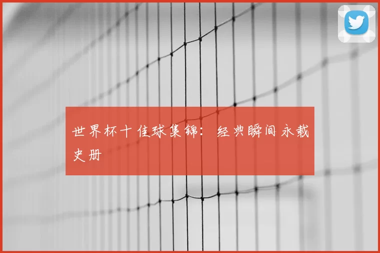 世界杯十佳球集锦:经典瞬间永载史册