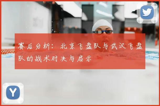 赛后分析:北京飞盘队与武汉飞盘队的战术对决与启示