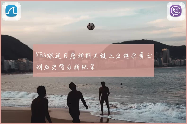NBA球迷日詹姆斯关键三分绝杀勇士创历史得分新纪录