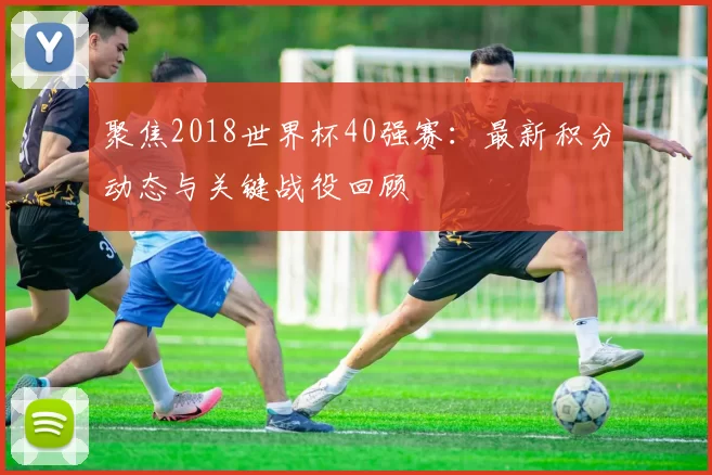 聚焦2018世界杯40强赛：最新积分动态与关键战役回顾