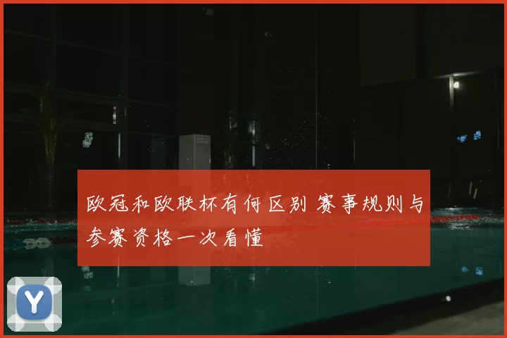 欧冠和欧联杯有何区别 赛事规则与参赛资格一次看懂