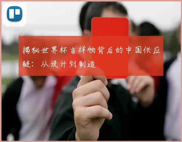 揭秘世界杯吉祥物背后的中国供应链：从设计到制造
