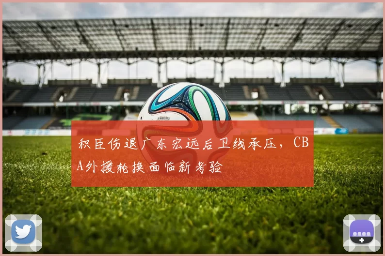 积臣伤退广东宏远后卫线承压,CBA外援轮换面临新考验