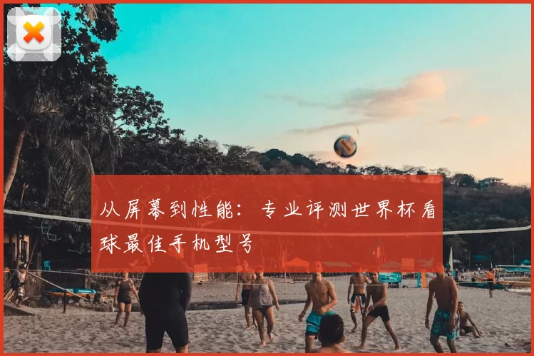 从屏幕到性能:专业评测世界杯看球最佳手机型号