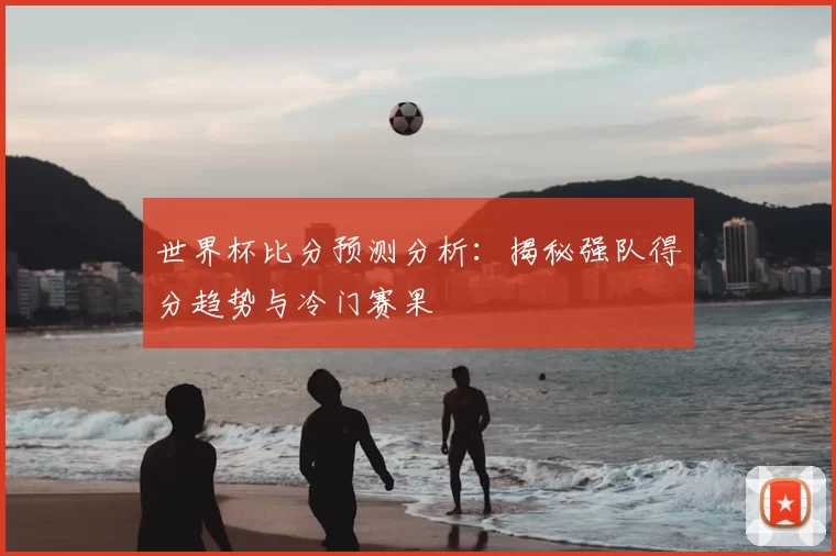 世界杯比分预测分析:揭秘强队得分趋势与冷门赛果