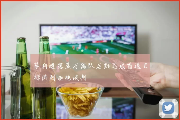 萨利透露莱万离队后凯恩成首选目标热刺拒绝谈判
