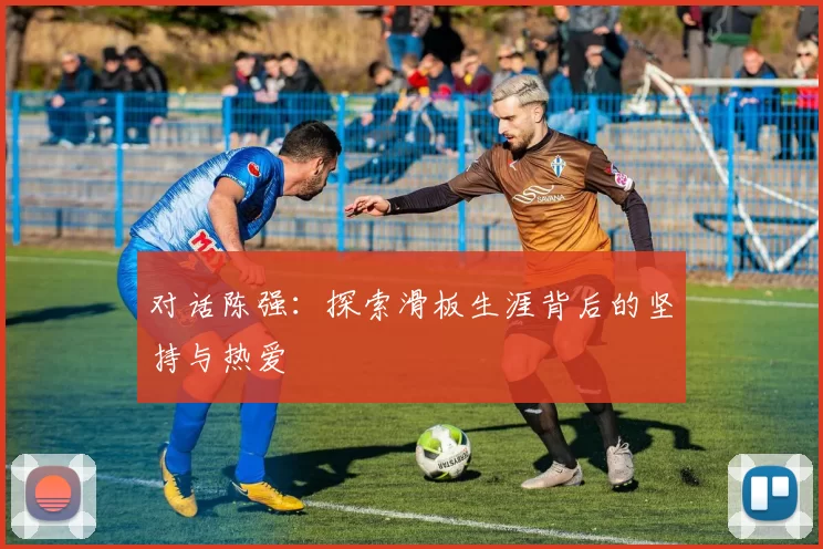 对话陈强：探索滑板生涯背后的坚持与热爱